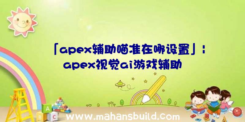 「apex辅助瞄准在哪设置」|apex视觉ai游戏辅助